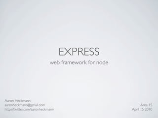 EXPRESS
                             web framework for node




Aaron Heckmann
aaronheckmann@gmail.com                                     Area 15
http://twitter.com/aaronheckmann                      April 15 2010
 