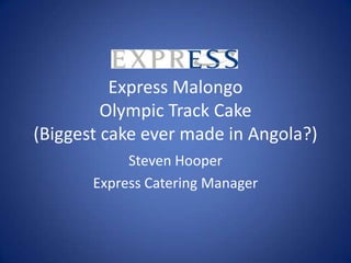 Express Malongo
         Olympic Track Cake
(Biggest cake ever made in Angola?)
            Steven Hooper
       Express Catering Manager
 