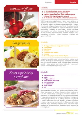 Święta po polsku                           Przepisy



Barszcz wigilijny   Składniki:
                    ~~~~~~~~~~~~~~~~~~~~~~~~~~~~~~~~~~~~~
                      ♦ 1 i ½ l esencjonalnego wywaru warzywnego
                      ♦ ½ l esencjonalnego wywaru grzybowego
                      ♦ saszetka ziołowa Prymat (6 ziaren czarnego pieprzu,
                        4 ziarnka ziela angielskiego, liść laurowy)
                      ♦ do smaku: sól, pieprz Prymat, sok z cytryny, majeranek
                    ~~~~~~~~~~~~~~~~~~~~~~~~~~~~~~~~~~~~~
                    W 0,5l wody moczymy grzyby przez 2 godz., potem gotujemy do
                    miękkości, buraki obieramy, ucieramy na tarce o dużych oczkach.
                    Do wrzącego wywaru warzywnego dodajemy saszetkę z ziołami
                    Prymat (może być gaza związana sznurkiem) i utarte buraki, jabłko
                    i chwilkę gotujemy. Pod koniec wyjąć saszetkę ziołową. Wywar
                    przecedzamy i dolewamy do niego wywar z grzybów (z grzybów
                    robimy uszka) oraz zakwas buraczany. Barszcz podgrzewamy,
                    ale nie gotujemy, doprawiamy solą, pieprzem, szczyptą cukru,
                    majerankiem i sokiem z cytryny. Podajemy z uszkami lub
                    ugotowaną fasolą.




  Sos grzybowy      Składniki:
                    ~~~~~~~~~~~~~~~~~~~~~~~~~~~~~~~~~~~~~
                      ♦   50 dag prawdziwków (mogą być mrożone)
                      ♦   2 łyżki masła
                      ♦   3 łyżki oliwy
                      ♦   śmietana
                      ♦   1 kieliszek wina białego
                      ♦   1 cebula
                      ♦   Do smaku: pieprz czarny mielony Prymat
                    ~~~~~~~~~~~~~~~~~~~~~~~~~~~~~~~~~~~~~
                    Podgrzać olej, dodać masło, pokrojoną w kostkę cebulę - lekko
                    zeszklić, dodać grubo pokrojone grzyby, lekko poddusić, dodać
                    wino - poczekać aż odparuje, dodać śmietanę i lekko odparować,
                    posolić i dodać pieprzu do smaku. Podawać z makaronem
                    i zieloną pietruszką lub do pieczonych mięs.




Zrazy z polędwicy   Składniki:
                    ~~~~~~~~~~~~~~~~~~~~~~~~~~~~~~~~~~~~~
   z grzybami:        ♦
                      ♦
                      ♦
                          polędwica plastry
                          masło
                          ½ kg prawdziwków
                      ♦   bulion wołowy - Kucharek
                      ♦   250 ml śmietany
                      ♦   1 i ½ łyżki mąki
                      ♦   pieprz Prymat
                      ♦   sól
                    ~~~~~~~~~~~~~~~~~~~~~~~~~~~~~~~~~~~~~
                    Plastry polędwicy rozbijamy ręką, oprószyć pieprzem (nie solimy!).
                    Masło rozgrzewamy na patelni, kładziemy mięso, smażymy po
                    1 i ½ min z każdej strony. Kroimy grubo prawdziwki, układamy na
                    dnie garnka, na to kładziemy zrazy i tak na przemian. Wlewamy sos
                    z mięsa, polewamy bulionem wołowym Kucharek. Przykrywamy
                    i na małym ogniu dusimy ok. ½ godziny. Dodajemy szczyptę soli
                    i pieprzu. Ziemniaki pokrojone w plastry wrzucamy do garnka
                    z mięsem, przykrywamy i dusimy ok. 15 min. Do posolonej śmietany
                    dodajemy mąkę, mieszamy, dodajemy trochę sosu spod mięsa
                    i wlewamy do garnka, mieszamy, zwiększamy ogień. Gotujemy ok.
                    3 min i gotowe!



                                               Magazyn dla opiekunek            strona 7
 