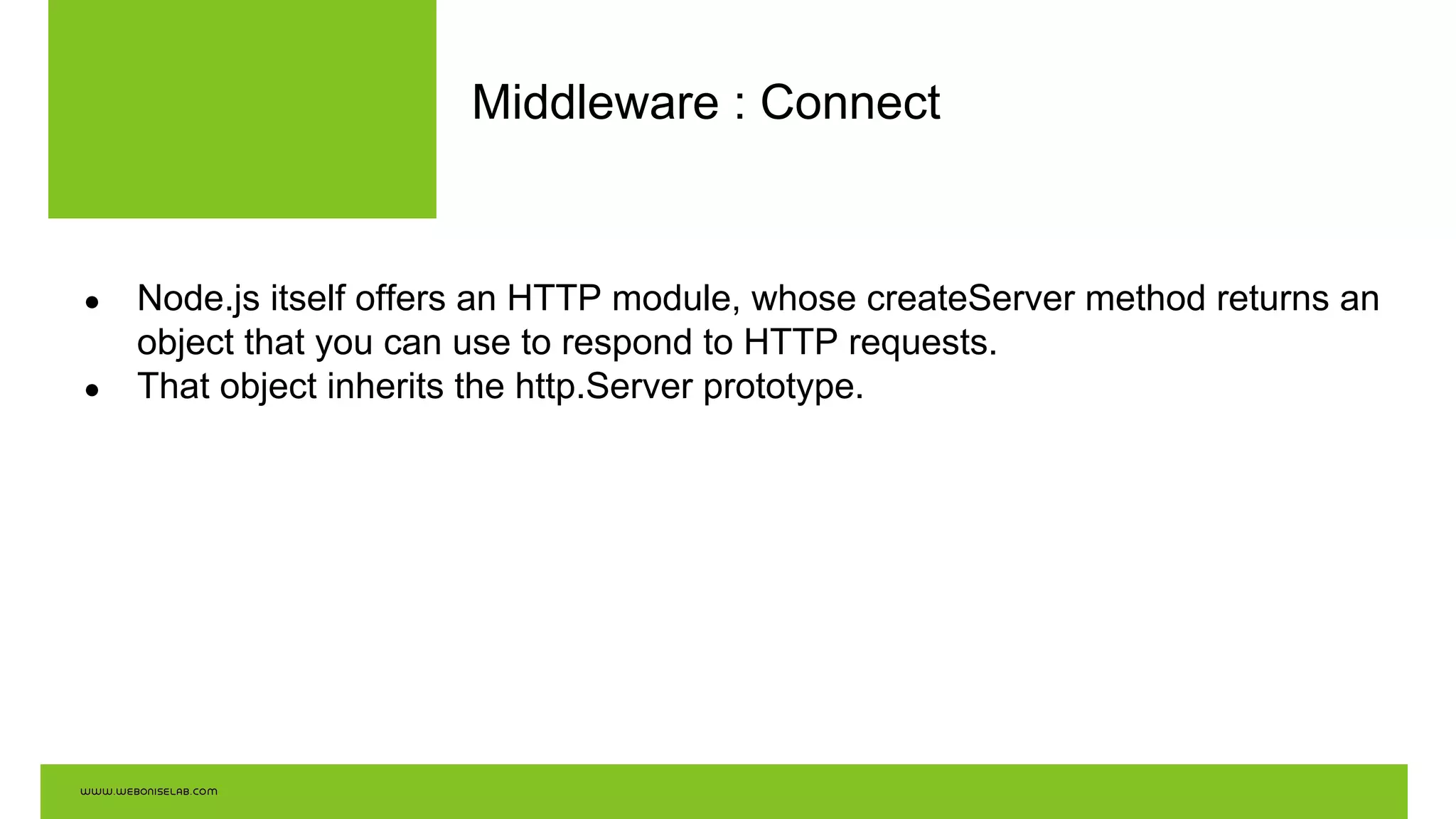 Middleware : Connect
● Node.js itself offers an HTTP module, whose createServer method returns an
object that you can use to respond to HTTP requests.
● That object inherits the http.Server prototype.
 