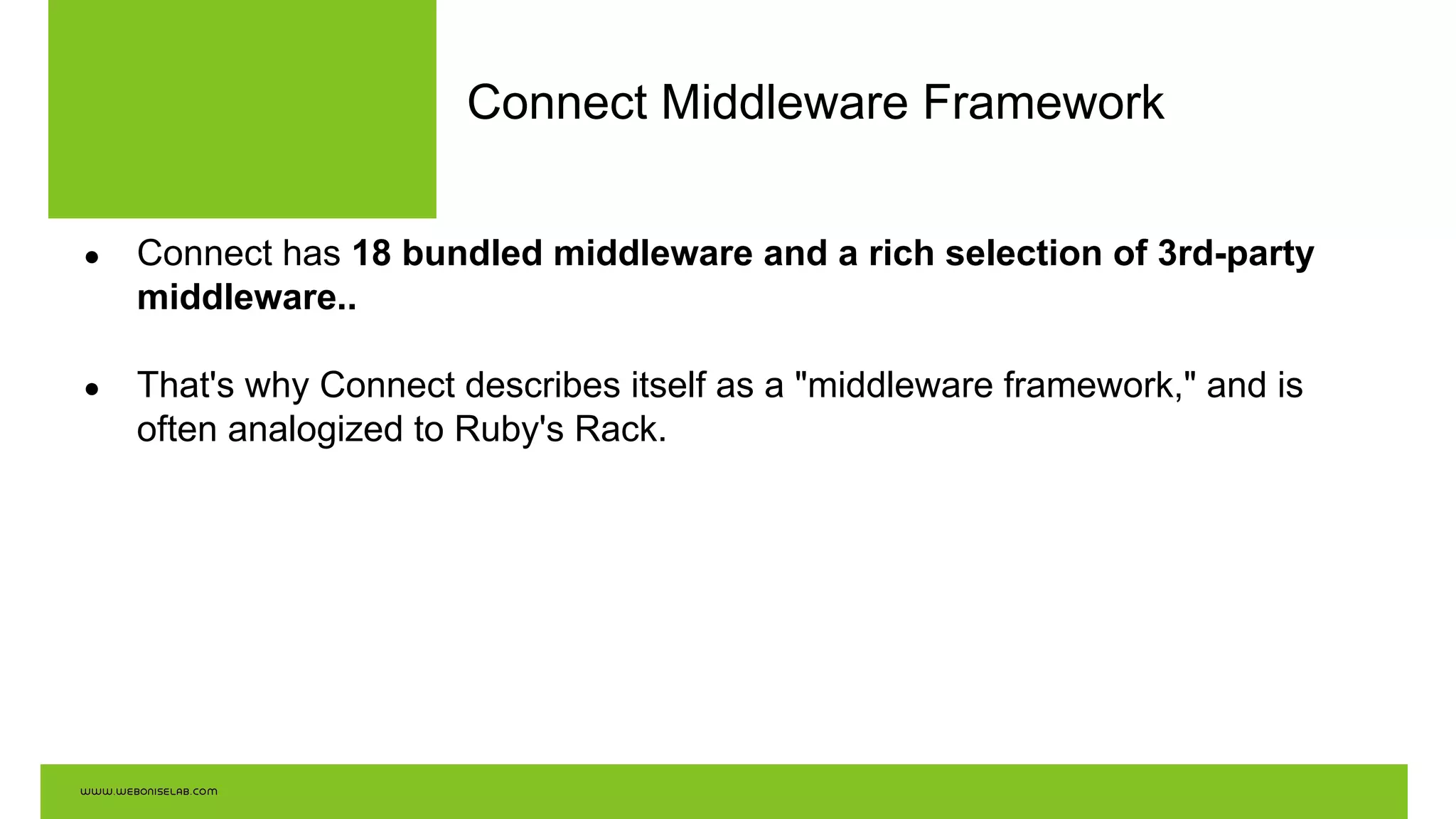 Connect Middleware Framework
● Connect has 18 bundled middleware and a rich selection of 3rd-party
middleware..
● That's why Connect describes itself as a "middleware framework," and is
often analogized to Ruby's Rack.
 