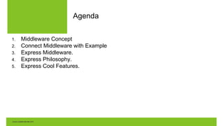 Agenda
1. Middleware Concept
2. Connect Middleware with Example
3. Express Middleware.
4. Express Philosophy.
5. Express Cool Features.
 