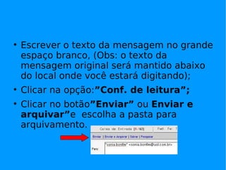 
    Escrever o texto da mensagem no grande
    espaço branco, (Obs: o texto da
    mensagem original será mantido abaixo
    do local onde você estará digitando);

    Clicar na opção:”Conf. de leitura”;

    Clicar no botão”Enviar” ou Enviar e
    arquivar”e escolha a pasta para
    arquivamento.
 