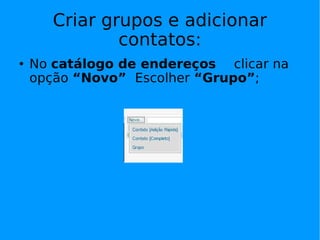 Criar grupos e adicionar
               contatos:
   No catálogo de endereços clicar na
    opção “Novo” Escolher “Grupo”;
 