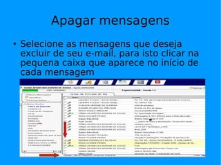 Apagar mensagens
   Selecione as mensagens que deseja
    excluir de seu e-mail, para isto clicar na
    pequena caixa que aparece no início de
    cada mensagem
 