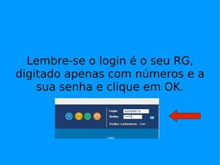 Lembre-se o login é o seu RG,
digitado apenas com números e a
    sua senha e clique em OK.
 