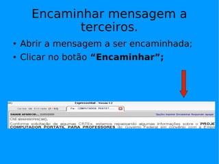 Encaminhar mensagem a terceiros. Abrir a mensagem a ser encaminhada; Clicar no botão  “Encaminhar”; 
