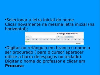 Selecionar a letra inicial do nome  Clicar novamente na mesma letra inicial (na horizontal); Digitar no retângulo em branco o nome a ser procurado ( para o cursor aparecer utilize a barra de espaços no teclado). Digitar o nome do professor e clicar em  Procura ; 