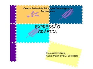 Centro Federal de Educação Tecnológica de Pernambuco EXPRESSÃO GRÁFICA Professora: Elizete Aluna: Marin alva M. Espíndola 