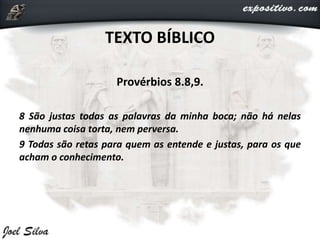 TEXTO BÍBLICO
Provérbios 8.8,9.
8 São justas todas as palavras da minha boca; não há nelas
nenhuma coisa torta, nem perversa.
9 Todas são retas para quem as entende e justas, para os que
acham o conhecimento.
 