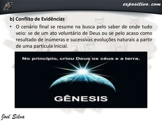 b) Conflito de Evidências
• O cenário final se resume na busca pelo saber de onde tudo
veio: se de um ato voluntário de Deus ou se pelo acaso como
resultado de inúmeras e sucessivas evoluções naturais a partir
de uma partícula inicial.
 