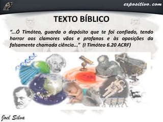 TEXTO BÍBLICO
“...Ó Timóteo, guarda o depósito que te foi confiado, tendo
horror aos clamores vãos e profanos e às oposições da
falsamente chamada ciência...” (I Timóteo 6.20 ACRF)
 