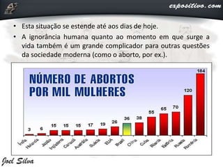 • Esta situação se estende até aos dias de hoje.
• A ignorância humana quanto ao momento em que surge a
vida também é um grande complicador para outras questões
da sociedade moderna (como o aborto, por ex.).
 