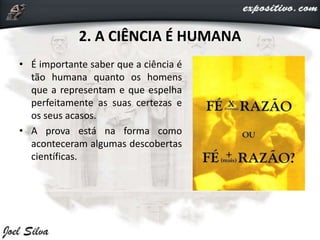 2. A CIÊNCIA É HUMANA
• É importante saber que a ciência é
tão humana quanto os homens
que a representam e que espelha
perfeitamente as suas certezas e
os seus acasos.
• A prova está na forma como
aconteceram algumas descobertas
científicas.
 