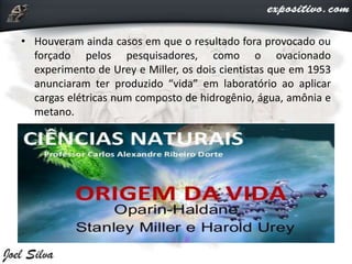 • Houveram ainda casos em que o resultado fora provocado ou
forçado pelos pesquisadores, como o ovacionado
experimento de Urey e Miller, os dois cientistas que em 1953
anunciaram ter produzido “vida” em laboratório ao aplicar
cargas elétricas num composto de hidrogênio, água, amônia e
metano.
 