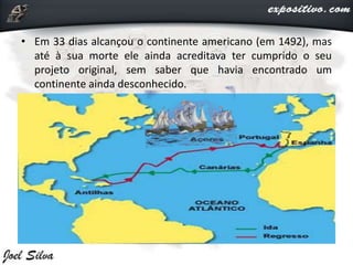 • Em 33 dias alcançou o continente americano (em 1492), mas
até à sua morte ele ainda acreditava ter cumprido o seu
projeto original, sem saber que havia encontrado um
continente ainda desconhecido.
 