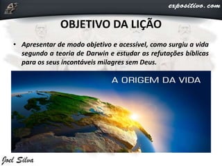 OBJETIVO DA LIÇÃO
• Apresentar de modo objetivo e acessível, como surgiu a vida
segundo a teoria de Darwin e estudar as refutações bíblicas
para os seus incontáveis milagres sem Deus.
 