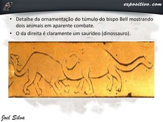 • Detalhe da ornamentação do túmulo do bispo Bell mostrando
dois animais em aparente combate.
• O da direita é claramente um saurídeo (dinossauro).
 