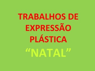 TRABALHOS DE EXPRESSÃO PLÁSTICA “ NATAL” 