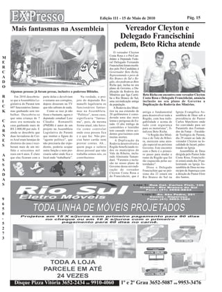 Edição 111 - 15 de Maio de 2010                                          Pág. 15

     Mais fantasmas na Assembleia                                                           Vereador Cleyton e
                                                                                           Delegado Francischini
                                                                                         pedem, Beto Richa atende
                                                                                          O vereador Cleyton
                                                                                      Costa Rosa e o Pré-Can-
M                                                                                     didato a Deputado Fede-
E                                                                                     ral Delegado Fernando
                                                                                      Francischini foram recebi-
R                                                                                     dos pelo Pré-Candidato à
C                                                                                     Governador Beto Richa.
                                                                                      Representando o povo de
A                                                                                     Rio Branco do Sul e Re-
D                                                                                     gião, eles pediram ao Beto
                                                                                      Richa que, inclua no seu
O                                                                                     plano de Governo, a Du-
    Algumas pessoas já foram presas, inclusive o poderoso Bibinho.                    plicação da Rodovia dos
                                                                                      Minérios que liga Curiti-    Beto Richa em encontro com vereador Cleyton
R      Em 2010 descobriu-       parte delas e devolviam        Na verdade, o pro-     ba a Rio Branco do Sul,      Costa Rosa e Delegado Francishcini, anuncia
I   se que a Assembléia Le-     o restante aos corruptos,   jeto do deputado Ro-      uma reivindicação antiga     inclusão no seu plano de Governo a
    gislativa do Paraná tem     depois disseram na TV       manelli legalizaria os    da população.                Duplicação da Rodovia dos Minérios.
C   607 funcionários fantas-    que não sabiam de nada.     funcionários fantas-          A Rodovia dos Miné-
K   mas ganhando sem tra-           Como se isso já não     mas na Assembleia.        rios na sua extensão de      antiga e fundamental       Igreja Evangélica As-
    balhar. Descobriu-se        fosse o bastante, agora o   “Político”, nesse caso,   20 quilômetros é consi-      para desenvolver toda a    sembleia de Deus sob a
    que uma criança de 7        deputado estadual Luiz      significaria “fantas-     derada uma das mais          Região, com boa trafe-     presidência do Pastor
C   anos era nomeada na         Cláudio Romanelli           ma”, pois, da mesma       lentas e perigosas do Es-    gabilidade e acima de      Carlos Marchioro onde
    casa ganhando mais de       (PMDB) é autor de um        forma atual, não have-    tado. O alto tráfego de      tudo com segurança         foi convidado para ser
A                                                                                     caminhões e lentidão
    R$ 2.000,00 por mês. E      projeto na Assembleia       ria como controlar                                     para os motoristas”, fi-   Paraninfo dos Forman-
R   ainda se descobriu que      Legislativa do Paraná       onde essa pessoa fica
                                                                                      tem causado vários aci-      nalizou Beto Richa.        dos da Fatep – Faculda-
                                                                                      dentes gravíssimos com           “A Região dos Miné-    de Teológica do Paraná,
N   duas lavradoras de Cer-     que institui a figura do    e o que faz. Não pre-     muitas mortes.               rios e do Vale do Ribei-   dia 29 estará ao lado do
E   ro Azul eram laranjas de    “agente político”, que      cisa bater cartão nem          A Duplicação da         ra, merecem uma aten-      vereador Cleyton na lo-
    diretores da casa e rece-   não precisaria dar expe-    prestar contas. Ah...     Rodovia desenvolverá a       ção especial no próximo    calidade de Jacaré, pales-
S   beram mais de um mi-        diente, poderia ocupar      quem paga o salário       Região beneficiando to-      Governo. Este encontro     trando na Igreja
    lhão e seiscentos mil       outra função e nem pre-     desse pessoal que não     dos os municípios do         com o Beto é o primei-         Assembléia de Deus
    reais em 6 anos. É claro    cisaria saber onde fica o   trabalha somos nós, os    Vale da Ribeira, inclu-      ro passo para mudar o      dirigida pelo Pastor João
A                                                                                     indo Almirante Taman-
    que elas ficaram com a      local onde “trabalharia”.   contribuintes                                          rumo da Região que foi     Costa Rosa, Francischi-
S                                                                                     daré. “Faremos a inclu-      tão esquecida pelas au-    ni estará ainda dia 29 pa-
                                                                                      são no nosso plano de        toridades”.                lestrando na Igreja As-
S                                                                                     Governo dessa reivindi-          Disse o Delegado       sembléia de Deus no mu-
A                                                                                     cação do vereador            Francischini que no pró-   nicípio de Itaperuçu com
                                                                                      Cleyton Costa Rosa e         ximo dia 22 estará em      a direção do Pastor Eloir
D                                                                                     do Francishcini, que é       Rio Branco do Sul na       dos Santos.
A
S


9
6
5
0
-
5
2
7
3




       Disque Pizza Vitória 3652-2434 ou 9910-4060                                             1º e 2º Grau 3652-5087 ou 9953-3476
 