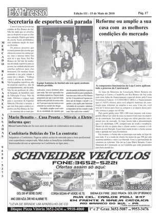 Edição 111 - 15 de Maio de 2010                                                  Pág. 17

    Secretaria de esportes está parada Reforme ou amplie a sua
       Como é triste ser jovem nas
    cidades de Rio Branco do Sul.                                                                                        casa com as melhores
    Não há nada que os envolva,
    que os desperte ou que os cha-
    me a atenção. Depois que saem
                                                                                                                         condições do mercado
    da escola ficam perdidinhos,
M   sem nenhuma opção de lazer
    ou diversão.
E      Os poucos projetos que
R   existem partem das escolas que
C   oferecem cursos no contra-tur-
    no, mas a maioria deles fica
A   sem ter o que fazer. Em Rio
D   Branco do Sul não há nenhu-
O   ma atividade esportiva para os
    jovens, na verdade não há nem
    canchas públicas para eles
R   brincarem. Os meninos ficam
I   andando a toa pela cidade e
    como diz o ditado... “Cabeça
C   vazia é oficina do demônio”.
K   Não há quadras esportivas, não     Equipe feminina de futebol não tem apoio nenhum:
    há material esportivo, não há      talento perdido.                                                               As competentes funcionárias da Loja Castro agilizam
    acompanhamento, não há nada.                                                                                      todo o processo do Construcard.
C   Não há um professor de vôlei,      judicadas, nunca lembram delas        não demandam de dinheiro e que traz
                                       para nada. São seres ignorados nas                                                 As lojas de Materiais de Construção Mário Benatto em
A   de basquete, de handebol, nem                                            grandes benefícios para a população,
                                                                                                                      Itaperuçu e Castro e Casabella em Rio Branco do Sul estão
    de Educação Física. Não há         atividades esportivas. Depois ainda   mas nem isso é feito em Rio Branco
R   nada. Abrimos o espaço aqui        perguntam por que é que tem tanta     do Sul. A Secretária de Esportes po-     com uma linha de financiamento especial direto pela Caixa
N   para o secretário de Esportes      adolescente grávida em nossa cida-    deria sair da letargia e sacudir o es-   Econômica Federal. O CONSTRUCARD é o financiamento
    Marcelo Oliveira a mostrar o       de. E por que é que tem tanto jovem   queleto e por aquilo para funcionar.     que a CAIXA oferece para você adquirir materiais de cons-
E                                                                                                                     trução para reformar ou ampliar a sua casa. Com ele, você
    que tem feito para a prática es-   entrando no mundo das drogas.         Atividades de recreação e atletismo
S   portiva em Rio Branco do Sul.          Atividades simples como corri-    só dependem de boa vontade e nada        tem até 6 meses para fazer as compras e só depois desse perí-
       As meninas são as mais pre-     da ou caminhada são esportes que      mais. Mas cadê a boa vontade?            odo começa a pagar sua dívida.
                                                                                                                          Para quem ganha entre 500 e 600 reais mensais está conse-
A                                                                                                                     guindo liberar um valor de mais ou menos 6 mil reais em materi-
S    Mario Benatto – Casa Pronta – Móveis e Eletro                                                                    ais de construção. Isso pode ser pago em várias parcelas com o
                                                                                                                      menor juro do mercado. As lojas fazem toda a documentação
S    informa que:                                                                                                     que é só identidade, CPF, comprovante de renda e residência.
A    Dirceu Castro Faria não faz mais parte do quadro de colaboradores desta empresa.                                 Dentro de três ou quatro dias o cliente assina o contrato e o di-
D                                                                                                                     nheiro já está liberado. Essas lojas ainda levam o cliente assinar
                                                                                                                      toda a apelada na Caixa Econômica.
A    Confeitaria Delícias do Tio Lu contrata:                                                                             Em resumo, o cliente não se preocupa com nada, as lojas fa-
S    Salgadeiro e Confeiteiro. Paga-se salário acima do mercado para o bom profissional                               zem tudo. E se a renda do cliente for maior do que 500 por mês
     com experiência comprovada. Mais todos os benefícios trabalhistas.                                               aumenta também o valor e ser liberado. Esta é a oportunidade de
     Interessados devem se apresentar na Confeitaria ou ligar para....                                                construir ou reformar. Vão até as Lojas Mário Benatto, Castro
                                                                                                                      Materiais de Construção ou na Casabella que estão preparados
9                                                                                                                     para bem atendê-los.
6
5
0
-
5
2
7
3




       Disque Pizza Vitória 3652-2434 ou 9910-4060                                                           1º e 2º Grau 3652-5087 ou 9953-3476
 