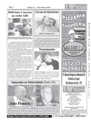 Pág. 2                               Edição 111 - 15 de Maio de 2010


 Boliviano é sucesso                                 Um ano de falecimento
   na rádio ABS

                                                                                                                                                                M
                                                                                                                                                                E

                                                                                                                                   Novidade:
                                                                                                                                                                R
                                                                                                                                   Novidade:                    C
                                                                                                                                   Panquecas                    A
                                                             João Leonarczyk                                                        a partir                    D
                                                                                                                                       de
                                                    Nascido em: 21.05.1935 Falecido em: 17.04.2010                                                              O
Muita alegria nas tardes de Rio Branco do
Sul com o dinâmico Boliviano na rádio ABS.             Completou um ano de falecimento último dia 17
                                                    de abril o saudoso João Leonarczyk que estava com
                                                                                                                                    R$ 6,90                     R
    O programa de rádio mais antigo de Rio Bran-    74 anos de idade. Quem presta esta homenagem são                                                            I
co do Sul pertence ao Ezequiel Camilo Leite. Toda   seus filhos Luiz Antonio Leonarczyk, Elizabete                                                              C
tarde das 13 às 16 horas ele embala os rio-bran-    Leonarczyk Mejolaro e Jucimara Leonarczyk do
quenses com um programa divertido e atual cha-      Nascimento, ele deixou ainda 6 netos e um bisneto.                                                          K
mado Microfonia. Ali toca músicas eletrônicas,
funk e tudo que a galera jovem curte.
    É claro que o Ezequiel quase ninguém conhe-
ce, mas o seu apelido é famoso por toda região,
                                                            Nascimento                                                                                          C
trata-se do Boliviano que estremece as tardes da                                                                       Entregamos em                            A
cidade com uma quebradeira geral. Desde que                                                                                                                     R
fundou a Rádio ABS ele mantém o mesmo Pro-                                                                               Itaperuçu
grama no formato original.                                                                                                                                      N
    Boliviano é um dos poucos líderes desta gera-
ção. Ele comanda um público que tem pouca,                                                                                                                      E
quase nenhuma, opção de lazer. Uma juventude                                                                                                                    S
esquecida pelas autoridades que encontra no jei-
to carismático do radialista alguém que entenda
seus anseios, suas dúvidas e seus medos. Às se-
gundas-feiras à noite, Boliviano encara uma ou-                                                                                                                 A
tra jornada. Faz o Momento Love na ABS onde                                                                                                                     S
dá conselhos amorosos, recebe cartas de amor,
enfim é a maior melação que só quem está apai-                                                                                                                  S
xonado entende.
    Mas por que esse apelido Boliviano, já que                                                                                                                  A
ele é nascido e criado na Vila São Pedro? É muito   Vitória Alexandra, irmãzinha do Matheus                                                                     D
simples. Na época em que o Atlético disputava
libertadores, o clube foi eliminado por uma equi-   Henrique completa 30 dias de vida neste                                                                     A
pe da Bolívia, e jogador boliviano que marcou o     próximo dia 19. Ela é filha do nosso grande                                                                 S
gol que eliminou o Atlético era a cara do Ezequi-   amigo Alesandro Duarte e de Maria Lúcia.
el, que passou a ser chamado de Boliviano.
                                                    Desejamos muitas felicidades!

                                                                                                                                                                9
      Separados na Maternidade (Parte 20)                                                                                                                       6
                                                                                                                                                                5
                                                                                                                                                                0
                                                                                                                                                                -
                                                                                                                                                                5
                                                                                                                    9982-6067 / 3652-7676                       2
                                                                                                                expressojornal@yahoo.com.br
                                                                                                                         Propriedade                            7
                                                                                                                       Editora Faria Ltda                       3
                                                                                                                    CNPJ = 079.726.36/0001-44
                                                                                                                   Sede: João dos Reis Faria, 45
                                                                                                                          Vila São Pedro

   João Plenário                                      Zair                     Rausis                                Rio Branco do Sul - PR
                                                                                                                        Diretor: Ivo Faria

  João Plenário que é aquele político safado da “Praça é Nossa” tem um sósia aqui em Rio                      Jornalista Responsável :Paulo Maurício
Branco do Sul, trata-se do conhecidíssimo Zair Rausis. João Plenário representa a maioria dos                              MTB-PR 05158
deputados que estão no Congresso, que pensam só na grana e em roubar dinheiro público. Zair é            As matérias assinadas são de responsabilidade de
muito querido por todos e tem muita sabedoria, sabe tudo sobre qualquer assunto e está sempre            quem as assina e não representam em todo ou em
                                                                                                         parte, a opinião deste Jornal. Todas as matérias não
dando alguma opinião sobre a política de nossa região, na maioria das vezes acerta em cheio.             assinadas foram escritas por Ivo Faria

Disque Pizza Vitória 3652-2434 ou 9910-4060                                             1º e 2º Grau 3652-5087 ou 9953-3476
 