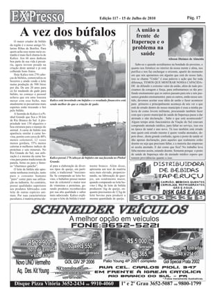Edição 117 - 15 de Julho de 2010                                        Pág. 17


        A vez dos búfalos                                                                              A união a
                                                                                                       frente de
    O maior criador de búfalo
da região é o nosso amigo Vi-
                                                                                                     Itaperuçu e o
larino Ribas de Bonfim. Para                                                                         problema na
quem acha esse nome meio es-
tranho é mais fácil chama-lo de                                                                          saúde
Kalico. Aos 66 anos dedicou                                                                                                         Alisson Dieimes de Almeida
boa parte de sua vida à pecuá-
ria, agora investe pesado na                                                                             Sabe-se o quando acreditamos na bondade do proximo, o
criação deste animal e já está                                                                       quanto nos fortalece no interior da nossa mente e alma, nos
colhendo bons frutos.                                                                                purifica e nos faz enchergar o orizonte, apartir do momento
    Hoje Kalico tem 270 cabe-                                                                        em que nós apoiarmos em alguém que está do nosso lado,
ças de búfalos, comercializa os                                                                      isso se chama “União” é essa palavra e ação que faz toda
bezerros e ainda vende o leite                                                                       diferença, TEMOS QUE MOSTRAR NOSSA CAPACIDA-
numa produção de 500 litros
                                                                                                     DE de difundir o extremo valor da união, além de tudo pre-
por dia. De uns 20 anos para
cá foi mudando do gado para                                                                          cisamos da coragem e força, para enfrentarmos os tão pro-
búfalo, no começo o pessoal                                                                          fundo ensinamento que os outros passam para nós e nós pas-
achava que era uma loucura                                                                           samos grandes ensinamentos para os outros, então nesse sen-
mexer com esse bicho, mas          Kalico está investindo em búfalos e o resultado financeiro está   tido, devemos aceitar essa idéia de união e fazer acontecer
atualmente os pecuaristas mais     sendo melhor do que a criação de gado.                            para primeiro e principalmente aconteça de nós ver o que
espertos estão trocando o boi                                                                        está de errado dentro do nosso município é essa a minha pa-
pelo búfalo.                                                                                         lavra de como Jovem militante, procurando também fazer
    A fazenda do Kalico é a Pi-                                                                      com que o posto municipal de saúde de Itaperuçu passe a dar
nhal Grande que fica a 30 km                                                                         atestado e não declaração . Sabe o que está acontecendo?
de Rio Branco do Sul. A pro-
                                                                                                     Algum tempo atrás funcionários da Viação do Sul estavam
priedade tem 150 alqueires e
boa estrutura para o manejo do                                                                       comprando atestado médico, para faltar no serviço, isso era
animal. A carne de búfalo tem                                                                        na época de natal e ano novo. Tá isso também está errado
aparência similar à carne bo-                                                                        mas quem está errado mesmo é quem vendia atestados, de-
vina, porém com cerca de 40%                                                                         pois disso , desta grande confusão, agora o posto de saúde só
menos colesterol, 12 vezes                                                                           dão apenas declaração, para aqueles que realmente estão
menos gordura, 55% menos                                                                             doente ou seja que precisam faltar, e a maioria das empresas
calorias e melhores índices de                                                                       só aceita atestado. E daí como que fica? No trabalho leva
proteínas e sais minerais. No                                                                        falta mesmo assim, estando doente. Somente porque o posto
Rio Grande do Sul, sua utili-                                                                        de saúde de Itaperuçu não da atestado médico espero que
zação é a mesma da carne bo-
                                   Kalico possui 270 cabeças de búfalos em sua fazenda no Pinhal     tomem providências quanto a isso.
vina para pratos tradicionais de
panela, forno ou para o famo-      Grande.
so “churrasco gaúcho”.             al para a elaboração de diver- mente branco. Além disso,
    O leite de búfala não apre-    sos tipos de queijo, em parti- apresenta um teor de matéria
senta nenhuma restrição, tanto     cular, a tradicional “mozzare- seca mais elevado, proporcio-
para o consumo humano              lla. Se comparado ao leite bo- nando, na fabricação de quei-
“puro” como para sua utiliza-      vino, o bubalino possui menor jos, um rendimento maior,
ção na indústria. Ao contrário,    teor de colesterol e maior teor quando comparado ao leite bo-
possui qualidades superiores       de vitaminas e proteínas, ge- vino ( 8kg de leite de búfala
aos produtos fabricados com        rando produtos reconhecidos produzem 1kg de queijo, en-
leite de outras espécies ani-      por sua alta qualidade e sabor quanto precisamos de 12 kg de
mais. Por suas características     mais adocicado. Kalico expli- leite bovino para produzir a
peculiares, é matéria prima ide-   ca que o leite de búfala é total- mesma quantidade de queijo.




   Disque Pizza Vitória 3652-2434 ou 9910-4060                                                1º e 2º Grau 3652-5087 ou 9800-1799
 