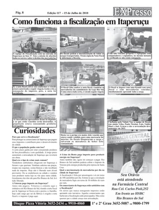 Pág. 8                               Edição 117 - 15 de Julho de 2010


Como funciona a fiscalização em Itaperuçu


A equipe de Fiscalização está na entrada de             Os fiscais pedem a documentação de todas as            Com um veículo próprio e equipado com
Itaperuçu no Km 37. Tem a missão de abordar             cargas transportadas. Tiram cópia da Nota Fiscal       computadores e copiadora, no mesmo instante
todos os carros e saber o destino das mercadorias.      e informam a Receita.                                  é verificado se não existe sonegação.




Se a nota fiscal estiver nos conformes o veículo         O fiscal Giba confere a nota fiscal e também as       O fiscal se depara com uma Kombi sem nota
estará autorizado a seguir viagem.Assim evita a          mercadorias da caminhonete da Loja Rio Sul.           fiscal e com mercadorias vencidas,
sonegação do imposto, pois, a nota foi                   Como estava tudo certo, o veículo seguiu viagem.      imediatamente apreende toda a carga.
carimbada.




 As mercadorias apreendidas ficam no depósito
 e as que estão vencidas serão destruídas. A                                                                   Chefiados pelo Valmir Vaz, a equipe de fiscais
 população estava consumindo produtos                                                                          tem ainda: Giba, Paulo Nicolau, Luiz, Valdir,
 estragados.                                                                                                   Dinei e Joel. Graças a eles a arrecadação deve

  Curiosidades
                                                                                                               aumentar em 2011.


                                                         Desta vez o perigo era maior, leite vencido que
Para que serve a fiscalização?                           estava sendo vendido para uma mercearia do
Para proteger os comerciantes de Itaperuçu que pagam     interior. Os fiscais bloquearam a carga e
seus impostos e contribuem para o desenvolvimento        salvaram os moradores de beber leite
da cidade.                                               contaminado.
O que a população ganha com isso?
A curto prazo ganha por estar consumindo produtos
de boa procedência e com qualidade. A longo prazo
aumentará a arrecadação de Itaperuçu que reverterá      A Usina do Bento paga imposto para produzir
em obras.                                               energia em Itaperuçu?
Qual era o tipo de crime mais comum?                    Antes também não, agora irá começar a pagar. Rio
Vendedores ambulantes chegavam em Itaperuçu e           Branco do Sul também poderia cobrar o imposto da
faziam o que queriam. Vendiam cadeiras nas praças,      Votoran pela energia produzida pela represa da Santa
roupas nas esquinas, cestas-básicas e não recolhiam     Cruz.
nada de imposto. Hoje não é liberado nem alvará         Qual a movimentação de mercadorias por dia na
provisório. Ou se estabelecem na cidade e vendem        cidade de Itaperuçu?
seus produtos numa loja ou vão para outra cidade.       A fiscalização é feita por amostragem e só em torno
Geralmente eles têm ido para Rio Branco do Sul, lá é    de 100 caminhões por dia. Estima-se que a circulação
tudo liberado.                                          de mercadoria fique em torno de 30 milhões de reais
A Votoran paga imposto em Itaperuçu?                    por mês.
Antes não pagava. Triturava o cimento aqui e            Os comerciantes de Itaperuçu estão satisfeitos com
embalava em Rio Branco do Sul, tirando a nota fiscal    a fiscalização?
por lá. Itaperuçu só ficava com a poeira e o barulho,   Os sérios que nunca sonegaram impostos estão
hoje cada carga que sai da fábrica é exigida a nota     apoiando esta iniciativa. Aqueles comerciantes que
fiscal e o imposto é pago aqui.                         burlavam a fiscalização estão preocupados. Mas como
                                                        querem que a cidade cresça sem arrecadação.

 Disque Pizza Vitória 3652-2434 ou 9910-4060                                                 1º e 2º Grau 3652-5087 ou 9800-1799
 