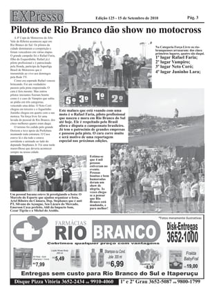 Edição 125 - 15 de Setembro de 2010                     Pág. 3


Pilotos de Rio Branco dão show no motocross
    A 4ª Copa de Motocross do Alto
Vale do Ribeira aconteceu aqui em
Rio Branco do Sul. Os pilotos da
cidade dominaram a competição e                                                                Na Categoria Força Livre os rio-
                                                                                               branquenses arrasaram: dos cinco
foram vencedores em várias etapas.
                                                                                               primeiros lugares, quatro são daqui.
O grande campeão foi o Rafael Faria,
filho do Esquerdinha. Rafael já é                                                              1º lugar Rafael Faria;
piloto profissional e é patrocinado                                                            2º lugar Vampiro;
pela Honda, participa da Superliga                                                             3º lugar Neto Coró;
Brasil de Motocross que é
transmitido ao vivo aos domingos                                                               4º lugar Juninho Lara;
pela Rede TV.
    Como era esperado Rafael venceu
brincando. Foi um verdadeiro
passeio pela pista empoeirada. O
cara é fera mesmo. Mas outros
pilotos iniciantes fizeram bonito
como é o caso do Vampiro que subiu
ao pódio em três categorias,
vencendo uma delas. O Neto Coró
chegou em terceiro e o foguetinho
                                       Este maluco que está voando com uma
Juninho chegou em quarto com a sua
motoca. Na força livre foi uma
                                       moto é o Rafael Faria, piloto profissional
lavada do pessoal de Rio Branco, dos
                                       que nasceu e mora em Rio Branco do Sul
cinco melhores quatro eram daqui.      até hoje. Ele é respeitado pelo Brasil
    O terreno foi cedido pelo grande   afora e disputa o campeonato brasileiro.
Dorizon e teve apoio da Prefeitura     Já tem o patrocínio de grandes empresas
montando toda estrutura. O Caxa        e passeou pela pista. O cara corre muito
esteve lá o dia todo e estava          e será motivo de uma reportagem
sorridente e animado ao lado do        especial nas próximas edições.
deputado Stephanes Jr. Foi uma tarde
maravilhosa que deveria acontecer
sempre na nossa cidade.
                                                          Estima-se
                                                          que 4 mil
                                                          pessoas
                                                          estiveram no
                                                          evento.
                                                          Pessoas
                                                          bonitas e bem
                                                          humoradas
                                                          deram um
                                                          show de
                                                          alegria. Às
                                                          vezes chega-
Um pessoal bacana esteve lá prestigiando a festa: O       se a pensar
Marcelo do Esporte que ajudou organizar a festa,          que Rio
Ariel Ribeiro da Câmara, Dep. Stephanes que é anti        Branco está
PT, Silvano do Açougue, Seu Lázaro do Mercado,            mudando, e
Emerson Caxa prefeito, Aldi da Impacto Som,               para melhor!
Cezar Tigrão e o Michel do Aroldo.




   Disque Pizza Vitória 3652-2434 ou 9910-4060                               1º e 2º Grau 3652-5087 ou 9800-1799
 