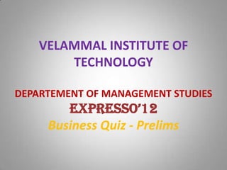 VELAMMAL INSTITUTE OF
        TECHNOLOGY

DEPARTEMENT OF MANAGEMENT STUDIES
        ExprEsso’12
     Business Quiz - Prelims
 
