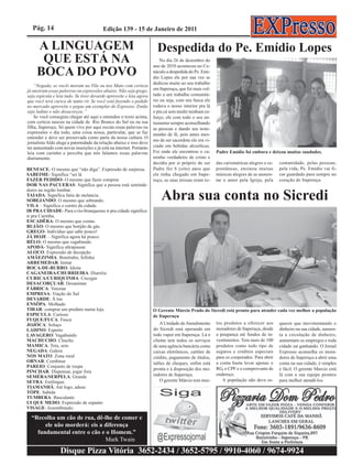 Pág. 14                                Edição 139 - 15 de Janeiro de 2011

     A LINGUAGEM                                                       Despedida do Pe. Emídio Lopes
      QUE ESTÁ NA                                                        No dia 26 de dezembro do
                                                                     ano de 2010 aconteceu no Ce-
     BOCA DO POVO                                                    náculo a despedida do Pe. Emi-
                                                                     dio Lopes ele por sua vez se
                                                                     dedicou muito ao seu trabalho
    “Negada, se vocês moram na Vila ou nos Mato com certeza
já ouviram essas palavras ou expressões abaixo. Não seja grego,      em Itaperuçu, que foi mais vol-
seja espicula e leia tudo. Se tiver devarde aproveite e leia agora   tado a um trabalho comunitá-
que você terá curica de tanto rir. Se você está fazendo o pedido     rio ou seja, com seu fusca ele
no mercado aproveite e pegue um exemplar do Expresso. Então          rodava o nosso interior pra lá
seja ladino e não desacorçoe.”                                       e pra cá sem medir nenhum es-
    Se você conseguiu chegar até aqui e entendeu o texto acima,      forço, ele com todo o seu en-
com certeza nasceu na cidade de Rio Branco do Sul ou na sua          tusiasmo sempre aconselhando
filha, Itaperuçu. Só quem vive por aqui escuta essas palavras ou     as pessoas e dando seu teste-
expressões o dia todo, uma coisa nossa, particular, que se faz       munho de fé, pois antes mes-
entender e deve ser preservada como parte da nossa cultura. O
                                                                     mo de ser sacerdote ele era vi-
jornalista Aldo alega a paternidade da relação abaixo e isso deve
ter aumentado com novas inserções e já está na internet. Portanto    ciado em bebidas alcoólicas.
leia com carinho e perceba que nós falamos essas palavras            Foi onde ele encontrou o ca-      Padre Emídio foi embora e deixou muitas saudades.
diariamente.                                                         minho verdadeiro de cristo e
                                                                     decidiu por si próprio de ser     das carismáticas alegres e es-   comunidade, pelas pessoas,
BENFACE- O mesmo que “não diga”. Expressão de surpresa.              Padre fez 8 (oito) anos que       pontâneas, ensinou muitas        pela vida, Pe. Emidio vai fi-
SABEIME- Significa “sei lá                                           ele tinha chegado em Itape-       músicas alegres de se aumen-     car guardado para sempre no
FAZER PEDIDO- O mesmo que fazer compras                              ruçu, as suas missas eram to-     tar o amor pela Igreja, pela     coração de Itaperuçu
DOR NAS PACUERAS: Significa que a pessoa está sentindo
dores na região lombar.
TAIADA: Significa fatia de melancia.
SOBEJANDO: O mesmo que sobrando.
VILA – Significa o centro da cidade.
                                                                         Abra sua conta no Sicredi
IR PRA CIDADE- Para o rio-branquense ir pra cidade significa
ir pra Curitiba.
ESCADÊRA- O mesmo que costas.
BUJÃO- O mesmo que botijão de gás.
GREGO- Indivíduo que sabe pouco!
JÁ HOJE – Significa agora há pouco.
RÉLO- O mesmo que vagabundo.
APODÁ- Significa ultrapassar.
ALOCO: Expressão de decepção
AMÃEZINHA: Bonitinho, fofinho
ARREMEDAR: Imitar
BOCA-DE-BURRO: Idiota
CAGANEIRA/CHURRIEIRA: Diarréia
CURICA/CURIQUINHA: Cócegas
DESACORÇUAR: Desanimar
FÁBRICA: Votoran
EMPRESA: Viação do Sul
DEVARDE: À toa
ENSÔPA: Molhado
TIRAR: comprar um produto numa loja.                                 O Gerente Márcio Prado do Sicredi está pronto para atender cada vez melhor a população
ESPICULA: Curioso                                                    de Itaperuçu
FUQUE/FUCA: Fusca
JOJÓCA: Soluço                                                           A Unidade de Atendimento tos produtos a oferecer aos quecer que movimentando o
LADINO: Esperto                                                      do Sicredi está operando em moradores de Itaperuçu, desde dinheiro na sua cidade, aumen-
LAVAGERO: Vagabundo                                                  todo vapor em Itaperuçu. Lá o a poupança até fundos de in- ta a circulação de dinheiro,
MACHUCHO: Chuchu                                                     cliente tem todos os serviços vestimentos. Tem mais de 100 aumentam os empregos e toda
MAMICA: Teta, seio                                                   de uma agência bancária como produtos como todo tipo de cidade sai ganhando. O Jornal
NEGADA: Galera                                                       caixas eletrônicos, cartões de seguros e créditos especiais Expresso aconselha os mora-
NOS MATO: Zona rural                                                 crédito, pagamento de títulos, para os cooperados. Para abrir dores de Itaperuçu a abrir uma
ORNAR: Combinar                                                      talões de cheques, enfim está a conta basta levar apenas o conta na sua cidade, é simples
PAREIO: Conjunto de roupa
                                                                     pronta e à disposição dos mo- RG, o CPF e o comprovante de e fácil. O gerente Marcio está
PINCHAR: Dispensar, jogar fora
                                                                     radores de Itaperuçu.          endereço.                      lá com a sua equipe prontos
SEMÉRA/SERPELA: Grande
SETRA: Estilingue                                                        O gerente Márcio tem mui-     A população não deve es- para melhor atendê-los
TIAMANHÃ: Até logo, adeus
TÓPE: Subida
TUMBERA: Basculante
UI QUE MEDO: Expressão de espanto
VISAGE: Assombração.

  “Recolha um cão de rua, dê-lhe de comer e
       ele não morderá: eis a diferença
    fundamental entre o cão e o Homem.”
                              Mark Twain
                  Disque Pizza Vitória 3652-2434 / 3652-5795 / 9910-4060 / 9674-9924
 