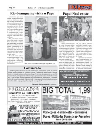 Pág. 16                               Edição 139 - 15 de Janeiro de 2011


      Rio-branquense visita o Papa                                                                Papai Noel existe
   Uma notícia que quase
passou desapercebida foi a
visita aos túmulos dos Após-
tolo na cidade do Vaticano que
o bispo rio-branquense, Afon-
so Fioreze, realizou no mês de
novembro de 2010. É uma
obrigação dos bispos diocesa-
nos e outros prelados da Igre-
ja Católica, de a cada 5 anos
se encontrarem com o Papa,
visitando os túmulos dos após-
tolos São Pedro e São Paulo,
em Roma.
   Para quem não se recorda,
hoje o Dom Afonso Fioreze, é                                                               Papai Noel fez a alegria dos alunos da Escola do Bairro São
bispo da cidade de Luziânia,                                                               Domingos.
mas nasceu aqui mesmo em                                                                       A diretora Silmara Roscamp cola. Uns sortudos ganharam
Rio Branco do Sul, ele é irmão                                                             da Escola Municipal Antônio notebooks e bicicletas e a mai-
do seu Paulo Fioreze lá da                                                                 Himercídio Cavalcante do Bair- oria brinquedos comuns. Papai
Mina de Ferro. No dia 15 de                                                                ro São Domingos em Itaperuçu Noel esteve presente na festa e
fevereiro de 2004 ele foi orde-                                                            conseguiu um feito inédito atra- até o presidente da Câmara de
nado bispo e fez questão que a                                                             vés de boa-vontade e uma ati- Curitiba, João Carlos Derosso,
cerimônia fosse feita na cida-                                                             tude simples. Ela foi aos Cor- veio entregar alguns brinque-
de onde nasceu.                                                                            reios e pegou as cartinhas pa- dos e cestas básicas em nome
   Na ocasião vieram católicos                                                             drão e pediu aos alunos de sua da Câmara.
do Brasil inteiro assistir à pos-                                                          escola, cerca de 350, escreves-     Esperamos sinceramente
se do novo bispo. Hoje aos 68                                                              sem cartas ao papai Noel.        que a atitude da Diretora Sil-
anos é bispo da 4ª maior cida-                                                                 Há dois meses do Natal ela mara estimule a outros profes-
de de Goiás com cerca de 175                                                               enviou os pedidos e para sua sores a fazerem o mesmo. Um
mil habitantes.                     Dom Afonso Fioreze foi recebido pelo Papa Bento XVI    surpresa, quase às vésperas do gesto simples que mudou que
                                                                                           Natal, o caminhão do Correio marcou a vida de centenas de
                                                                                           descarregou centenas de brin- crianças e com certeza o Natal
                                    Comunicado                                             quedos para as crianças da es- da diretora foi bem mais feliz
    “Venho a público dizer que foi com surpresa que vi meu nome citado em jornais
 falando de envolvimento no Trasnporte Escolar. Lamento que quem editou a matéria
 não teve o cuidado de me consultar antes. Sempre levei uma vida reta e nunca me envolvi
 em nada ilícito, principalmente pelos exemplos que emanam de meu pai. Tudo isso me
 leva a crer que não passa de especulação política e sei que meus amigos e eleitores
 sabem da minha honestidade. Digo com toda a força que confio na Justiça desse país e
 me coloco à disposição para qualquer tipo de investigação.”

                                               Vereador Marlon Bonfim- Deus é fiel.




                   Disque Pizza Vitória 3652-2434 / 3652-5795 / 9910-4060 / 9674-9924
 