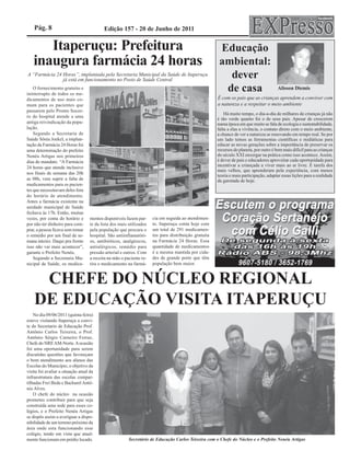 Pág. 8                                 Edição 157 - 20 de Junho de 2011

      Itaperuçu: Prefeitura                                                                             Educação
   inaugura farmácia 24 horas                                                                           ambiental:
A “Farmácia 24 Horas”, implantada pela Secretaria Municipal da Saúde de Itaperuçu
               já está em funcionamento no Posto de Saúde Central
                                                                                                          dever
    O fornecimento gratuito e
ininterrupto de todos os me-
                                                                                                         de casa                         Alisson Diemis

dicamentos de uso mais co-                                                                             É com os pais que as crianças aprendem a conviver com
mum para os pacientes que                                                                              a natureza e a respeitar o meio ambiente
passarem pelo Pronto Socor-
                                                                                                           Há muito tempo, o dia-a-dia de milhares de crianças já não
ro do hospital atende a uma
                                                                                                       é tão verde quanto foi o de seus pais. Apesar de crescerem
antiga reivindicação da popu-                                                                          numa época em que muito se fala de ecologia e sustentabilidade,
lação.                                                                                                 falta a elas a vivência, o contato direto com o meio ambiente,
    Segundo a Secretaria de                                                                            a chance de ver a natureza se renovando em tempo real. Se por
Saúde Sônia Joekel, a implan-                                                                          um lado temos as ferramentas científicas e midiáticas para
tação da Farmácia 24 Horas foi                                                                         educar as novas gerações sobre a importância de preservar os
uma determinação do prefeito                                                                           recursos do planeta, por outro é bem mais difícil para as crianças
Nenéu Artigas nos primeiros                                                                            do século XXI enxergar na prática como isso acontece. Assim,
dias de mandato. “A Farmácia                                                                           é dever de pais e educadores aproveitar cada oportunidade para
24 horas que atende inclusive                                                                          incentivar a criançada a viver mais ao ar livre. É tarefa dos
                                                                                                       mais velhos, que aprenderam pela experiência, com menos
nos finais de semana das 20h
                                                                                                       teoria e mais participação, adaptar essas lições para a realidade
as 08h, vem suprir a falta de                                                                          da garotada de hoje.
medicamentos para os pacien-
tes que necessitavam deles fora
do horário de atendimento.
Antes a farmácia existente na
unidade municipal de Saúde
fechava às 17h. Então, muitas
vezes, por conta do horário e       mentos disponíveis fazem par-     cia em seguida ao atendimen-
por não ter dinheiro para com-      te da lista dos mais utilizados   to. Itaperuçu conta hoje com
prar, a pessoa ficava sem tomar     pela população que procura o      um total de 291 medicamen-
o remédio por um final de se-       hospital. São antiinflamatóri-    tos para distribuição gratuita
mana inteiro. Daqui pra frente      os, antibióticos, analgésicos,    na Farmácia 24 Horas. Essa
isso não vai mais acontecer”,       antialérgicos, remédio para       quantidade de medicamentos
garante o Prefeito Nenéu.           pressão arterial e outros. Com    é a mesma mantida por cida-
    Segundo a Secretaria Mu-        a receita na mão o paciente re-   des de grande porte que têm
nicipal de Saúde, os medica-        tira o medicamento na farmá-      população bem maior.


     CHEFE DO NÚCLEO REGIONAL
    DE EDUCAÇÃO VISITA ITAPERUÇU
    No dia 09/06/2011 (quinta-feira)
esteve visitando Itaperuçu a convi-
te do Secretario de Educação Prof.
Antônio Carlos Teixeira, o Prof.
Antônio Sérgio Carneiro Ferraz,
Chefe do NRE AM-Norte. A ocasião
foi uma oportunidade para serem
discutidas questões que favoreçam
o bom atendimento aos alunos das
Escolas do Município, o objetivo da
visita foi avaliar a situação atual da
infraestrutura das escolas compar-
tilhadas Frei Beda e Bacharel Antô-
nio Alves.
    O chefe do núcleo na ocasião
prometeu contribuir para que seja
construída uma sede para esses co-
légios, e o Prefeito Nenéu Artigas
se dispôs assim a averiguar a dispo-
nibilidade de um terreno próximo da
área onde esta funcionando esse
colégio, tendo em vista que atual-
mente funcionam em prédio locado.                        Secretário de Educação Carlos Teixeira com o Chefe do Núcleo e o Prefeito Nenéu Artigas
 