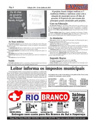 Pág. 4                                    Edição 159 - 15 de Julho de 2011

                                                                                                  O prefeito Nenéu Artigas realizou a 1ª
                                                                                                Audiência Pública e informou como está a
                                                                                                 situação do município nesses 45 dias de
                                                                                                 governo. O Expresso fez um resumo dos
                                                                                                principais pontos destacados pelo prefeito.
                                                                                                Caos na Educação
                                                                                                Na educação Nenéu fez uma limpa. Tinha professores que ganhavam mais
                                                                                             de 2 mil reais sem trabalhar. Outros ganhavam por dois períodos e só trabalha-
                                                                                             vam um. Equipamentos de informática sumiram, computadores e notebooks.
                                                                                             Segundo Nenéu faltou responsabilidade porque não prestaram contas do Fun-
                                                                                             deb.
                                                                                                Foram emitidas notas falsas e empresa contratada sem licitação. Compra-
                                                                                             ram flores na Funerária com dinheiro pago pela Educação e indenização de
                                                                                             dono de padaria também paga com o dinheiro destinado às escolas.

Prefeito presta contas de como pegou a Prefeitura: ele assustou-se com as irregularidades.      As denúncias
                                                                                                Disse que os asfaltos da cidade não foram pagos, são financiamentos que o
   As boas notícias                                                                          município irá pagar por muitos anos.
                                                                                                Venderam o carro do Conselho Tutelar de forma irregular.
   Na primeira semana de governo Nenéu esteve em Brasília vendo a liberação                     Itaperuçu deve 600 mil reais de INSS.
do asflato da Vila Tomé. Também pediu a creche no Capinzal e um terminal de                     O maquinário da Prefeitura estava todo sucateado. Carregadeira sem pneus,
ônibus na cidade.                                                                            patrolas sem motor, das 4 ambulâncias que tinha 3 estavam paradas por falta de
   A administração do Saruva vendeu todos os carros da prefeitura abaixo do                  manutenção. Uma delas sumiu o motor e até hoje ele não encontrou.
preço. Foi pedir reforço policial a até a cavalaria para a cidade.                              A Prefeitura deve para a Copel, o prédio da Prefeitura gasta 8 mil reais por
   No Jardim Pinheiro irá asfaltar três ruas de forma emergencial, depois vai                mês de conta de luz, Nenéu disse que vai reduzir para 3 mil.
asfaltar o 37.                                                                                  Nenéu disse que o Planeta Fênix tinha a conta de luz paga pela Prefeitura.
   Vai asfaltar a rua em frente ao mercado Stresser.                                            Nenéu disse que sustou cheques no valor de 200 mil que foi depositado na
   Final de ano Itaperuçu terá uma festa popular que entrará no calendário da                conta do irmão do Paulo Lopes.
cidade.
   Vai reativar a escola das Pombas.
                                                                                                Impondo Regras
                                                                                                Vai acabar com os carros que ficam com o som alto.
   Saúde                                                                                        Vai proibir caminhões de circular no centro da cidade.
   Na Saúde contratou médicos e já instalou a Farmácia Popular que funciona                     Criou o Projeto em que a madeira não mais poderá sair do município, deve
24 horas. Fez ainda convênio com o Hospital Angelina Caron.                                  ser beneficiada aqui mesmo nas serrarias.



       Leitor informa os impostos municipais
   O leitor Renatinho Geffer é um dos lutadores por melhorias na cidade de Rio
Branco do Sul. Durante a semana trabalha duro como diretor da escola do Açun-
gui e nos finais esfria a cabeça com sua potente motoca nas estradas do Brasil, ele          Arrecadação entre os dias 01 de Janeiro à 11 de julho de 2011. Estava assim
é presidente do mais famoso grupo de motociclistas da cidade, o Rota 092, mas                a situação nos municípios (valores em R$):
tem contribuído com o jornal Expresso informando o volume de repasse dos im-
postos municipais como IPVA e ICMS.                                                          MUNICÍPIO         ICM            IPVA              TOTAL
   Ele envia o valor repassado ao município de Rio Branco do Sul e pergunta: “O              Rio Branco      7.086.473,90 1.065.229,04        8.327.852,00
que esta sendo feito com este dinheiro, tendo em vista as péssimas condições de              Itaperuçu       1.711.124,96     700.470,21      2.453.056,81
nossos asfaltos e a falta de planejamento em urbanismo?” Renatinho informa o site            Alm.Tamandaré 3.861.784,64 2.888.403,91          6.845.656,42
onde todos os cidadãos podem acompanhar os valores. Ele lembra que só de IPVA                Cerro Azul      1.970.603,58     242.640,90      2.262.027,18
Rio Branco recebeu mais de 1 milhão de reais. Quando o cidadão paga IPVA, me-
tade do valor fica para o município que está na placa do carro. O Expresso foi mais          http://www.gestaodinheiropublico.pr.gov.br/Gestao/repasses/
além e divulga também o valor do repasse dos municípios onde circula.




      Disque Pizza Vitória 9910-4060 / 9674-9924 / 3652-2434 / 3652-5795 - Pague com o cartão de crédito em sua casa
 