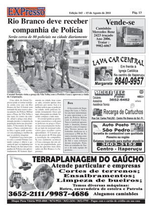 Edição 165 - 15 de Agosto de 2011      Pág. 13


Rio Branco deve receber                                                                               Vende-se
 companhia de Polícia                                                                           Caminhão
                                                                                               Mercedes Benz
 Serão cerca de 80 policiais na cidade diariamente                                             2423 traçado
                                                                                                Ano 2006.
                                                                                                 Tratar :
                                                                                                9982-6067




Coronel Tortato visita a praça da Vila Velha com o Prefeito Caxa e aprovou a vinda
da Corporação.
    Uma ideia do Jornal Ex-       amente na cidade, hoje como
presso pode se tornar realida-
de ainda este ano em Rio
                                  se sabe, existem apenas dois
                                  policiais por turno. Isso é a
                                                                      Box
Branco do Sul. O Jornal vem       melhor notícia que se podia ter      O Secretário de Segu-
tentando há anos trazer o des-    na cidade, terão policiais fa-    rança De Lara, o Turco,
tacamento da Polícia Militar      zendo treinamento físico por      foi um fator determinan-
para a Praça da Vila Velha e      aqui, almoçando na cidade, fa-    te para aproximar a cú-
não mais no centro da cida-       zendo compras e tudo mais.        pula da Polícia Militar
de, afinal a praça está aban-        O coronel pediu ao prefei-     com o prefeito Caxa.
donada mesmo e a maioria da       to que construísse a sede para    Turco é policial aposen-
população mora nas proximi-       os policiais na praça e fizes-    tado e mantém ótimas
dades. O Secretário de Segu-      se um estacionamento fecha-       relações com a Corpora-
rança, o Turco, está junto nes-   do ao lado do terminal rodo-      ção. Nestes meses de
ta luta e agora pode aconte-      viário para recolher carros       trabalho dedicou-se a
cer esta mudança e melhor do      apreendidos. O Coronel pe-        convencer a PM do Pa-
que se poderia imaginar.          diu um prazo de 90 dias para      raná a instalar uma com-
    O prefeito Caxa esteve jun-   a instalação da companhia.        panhia em Rio Branco
to com o coronel Tortato visi-    Se isso realmente acontecer       do Sul e seus esforços
tando a praça e obteve a ga-      o Caxa consegue dar um sal-       deram resultado. Para-
rantia de que vai implantar em    to na sua popularidade, pois      béns ao trabalho do Tur-
Rio Branco do Sul uma Com-        uma das questões mais defa-       co e de toda equipe do
panhia de Polícia com aproxi-     sadas em Rio Branco é a Se-       prefeito.
madamente 80 homens diari-        gurança.




     Disque Pizza Vitória 9910-4060 / 9674-9924 / 3652-2434 / 3652-5795 - Pague com o cartão de crédito em sua casa
 