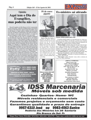 Pág. 4                                Edição 165 - 15 de Agosto de 2011

                      Opinião                                       Pé de couve                   Ex-ministro sai atirando
                                                                      gigante
Aqui tem o Dia do
   Evangélico,
mas poderia não ter
   Dia do Evangélico em Rio Branco do Sul é comemorado
no dia 16 de agosto. A data foi escolhida porque é aniversário
do Pastor Carlos Marchioro, líder da igreja Assembléia. Aqui
em Rio Branco os órgãos públicos também não funcionam
nesse dia. No Brasil é comemorado no dia 30 de novembro e
não é feriado e nem sequer ponto facultativo. A criação do
Dia do Evangélico é muito criticada e com certa razão.
   Eu quero saber por que é que os evangélicos ganharam
um dia dedicado só para eles, enquanto que eu, em minhas             Juarez Dias dos Santos,
                                                                                                  Nelson Jobim pediu para sair
pesquisas usando o Todo Poderoso Google, não encontrei           morador no Bairro Nossa              O ministro Nelson Jobim vai virar herói por ser o único mi-
nenhuma referência a um Dia do Católico, Dia do Judeu, Dia       Senhora de Fátima tem em seu     nistro do governo Dilma a ter deixado o governo sem a mancha
do Ateu, Dia do Agnóstico, Dia do Budista, Dia do Islâmico,      quintal um pé de couve           de ladroagem. Os outros que já caíram foram por denuncias de
Dia do Espírita, Dia do Candomblé, Dia dos Orixás, Dia dos       gigante. Com menos 1 ano de      corrupção. Veja algumas frases de Nelson Jobim:
Hindus, etc. Entende-se a importância dos crentes, tanto é       idade já está com 3,8m. Apesar       “No seu tempo, os idiotas chegavam devagar e ficavam qui-
que já têm tantos benefícios como não pagar imposto de renda,    do frio, da geada e da chuva     etos. O que se percebe hoje, Fernando, é que os idiotas perde-
não pagar IPTU nem IPVA, por que o governo entende que           dos últimos dias, continua       ram a modéstia. E nós temos de ter tolerância e compreensão
são filantrópicas e não visam lucro. Só não entendo por qual     crescendo rumo ao céu. Juarez    também com os idiotas, que são exatamente aqueles que escre-
motivo que todos os pastores são ricos. Muitos deles não         disse que ficou impressionado    vem para o esquecimento” (os idiotas aqui são os petistas).
trabalham há vários anos e continuam ricos. Filantropia?         com a altura do pé de couve e        “Eu votei no Serra em 2010. Ela (Dilma Rousseff) sabia. Não
   É injusto parar a cidade para comemorar isso, criar o Dia     está cuidando para que ele       costumo fazer dissimulações, então não tenho dificuldade”.
do Evangélico fora da data nacional já foi errado e parar o      cresça cada vez mais para            “Muito fraquinha”, referindo-se à ministra de Relações Ins-
município por causa disso é um absurdo. Nada contra nenhum       atingir o recorde mundial que    titucionais, Ideli Salvatti.
evangélico, muito menos contra o pastor homenageado, mas         é de 8,90m.                          “Nem sequer conhece Brasília”, disse sobre a ministra da
aqui em Rio Branco virou um evento só da Assembléia, até a                                        Casa Civil, Gleisi Hoffmann.
praça do Evangélico é na Assembléia, as outras facções como
a Quadrangular, Deus é Amor, Congregação, entre tantas                                                               JORNAL EXPRESSO
outras, nem sequer comemoram.                                                                                        Editora Faria Ltda
                                                                                                                  CNPJ = 079.726.36/0001-44
                                                                                                                   Inscrição Mun. 2.478/06
                                                                                                                 Sede: João dos Reis Faria, 45
                                                                                                                        Vila São Pedro
                                                                                                                   Rio Branco do Sul - PR
                                                                                                                      Diretor: Ivo Faria
                                                                                                                    Jornalista Responsável
                                                                                                                       Paulo Maurício
                                                                                                                        MTB-PR 05158
                                                                                                                    Para anunciar ou indicar
                                                                                                                       matérias ligue para
                                                                                                                      9982-6067 / 3652-7676
                                                                                                                  expressojornal@yahoo.com.br




   Disque Pizza Vitória 9910-4060 / 9674-9924 / 3652-2434 / 3652-5795 - Pague com o cartão de crédito em sua casa
 