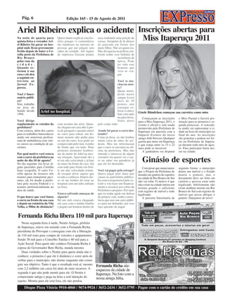 Pág. 6                               Edição 165 - 15 de Agosto de 2011


Ariel Ribeiro explica o acidente Inscrições abertas para
Na noite de quarta para
quinta-feira o vereador Ari-
                                 Quero muito explicar esta his-
                                 tória porque vi comentários
                                                                    casa roubando uma porção de
                                                                    coisas. Atropelei de lá abaixo
                                                                                                          Miss Itaperuçu 2011
el Ribeiro foi parar no hos-     tão maldosos na internet de        de pancada em frente dos
pital onde ficou gravemente      pessoas que me julgam sem          meus filhos. Não sei quem era.
ferido depois de bater o Co-     saber da verdade. Até órgãos       Mas dei queixa na polícia con-
rolla preto da Prefeitura de     de imprensa fizeram piadas         forme tenho esse boletim de
Rio Branco                                                                          ocorrência da
pelas ruas da                                                                       época. Pode
c i d a d e .                                                                       ter sido este
Quando re-                                                                          homem que
tornou à sua                                                                        veio se vin-
casa e ele deu                                                                      gar.
a seguinte en-
trevista ao                                                                        Você se ma-
Jornal Ex-                                                                         chucou mui-
presso.                                                                            to?
                                                                                   Quase morri,
Você é funci-                                                                      perdi muito
onário públi-                                                                      sangue. Levei
co?                                                                                mais de 50
Sim, trabalho                                                                      pontos, não
na área de                                                                         consegui co-
Saúde desde        Ariel no hospital.                                              locar o cinto e
                                                                                                      Gisele Bündchen começou sua carreira como miss
1994.                                                                              bati com tudo
                                                                                   no pára-brisa.        Começaram as inscrições        o Miss Paraná e haverá pre-
Você dirige                                                                        Sinto dores        para a Miss Itaperuçu 2011, o     miação para as primeira e se-
regularmente os veículos da      com assunto tão sério. Quan-       pelo corpo todo.                  evento é oficial e está sendo     gunda princesas. A vencedo-
prefeitura?                      do cheguei em casa abri a por-                                       promovido pela Prefeitura de      ra ainda vai representar a ci-
Com certeza, além dos carros     ta da garagem e quando entrei      Aonde foi parar o carro des-      Itaperuçu em parceria com a       dade na festa do município no
para os trabalhos burocráticos   no carro para entrar, um ho-       truído?                           Impacto Eventos do nosso          final do ano. As inscrições
ainda sou motorista profissi-    mem moreno alto pediu para         Como já disse, eu não lembro      amigo Aldi Stresser. Qualquer     são gratuitas e podem ser fei-
onal de ambulância com vári-     eu sair do carro. Isso pode ser    muita coisa de antes do aci-      garota que more em Itaperuçu      tas na Prefeitura de Itaperu-
os cursos na condução de pa-     comprovado pelo meu vizinho        dente. Mas me informaram          e que esteja entre os 15 e 22     çu durante todo mês de agos-
cientes.                         de frente que viu tudo. Num        que o carro se encontra na ofi-   anos pode se inscrever.           to. Para participar basta mo-
                                 primeiro momento lembrei-          cina da prefeitura. Mas não          A ganhadora vai disputar       rar na cidade.
Por qual motivo você estava      me da morte do Adel na mes-        entendo o interesse de algum
com o carro da prefeitura na
noite do dia 10 de agosto?
No dia seguinte iria levar al-
                                 ma situação. Apavorado dei a
                                 ré em alta velocidade e já bati
                                 no muro da frente de casa. Saí
                                                                    vereador em querer ver o car-
                                                                    ro ou saber seu paradeiro já
                                                                    que ele foi destruído.
                                                                                                         Ginásio de esportes
guns pacientes para Curitiba     com tudo para frente em fren-                                           Com pesar que anunciamos       seguinte forma: o município
fazer ecografia. O carro Co-     te em alta velocidade tentan-      Você vai pagar pelo estrago?      que o Projeto da Prefeitura de    doaria um imóvel e o Estado
rolla apesar de luxuoso nós      do escapar desse sujeito que       Quero pagar pelo dano que         instalar um ginásio de esportes   doaria o ginásio, mas o
usamos para transportar paci-    eu não a conhecia. Depois dis-     causei ao patrimônio público.     na cidade de Rio Branco do Sul    documento deve ser feito em
entes, ele foi doado à prefei-   so só me lembro de estar no        Eu estava responsável pelo ve-    não vai rolar. O motivo é que     cartório e precisa estar todo
tura pela receita Federal e o    hospital com um tubo enfiado       ículo e vou fazer um financia-    não existe na cidade inteira um   legalizado. Infelizmente não
usamos preferencialmente na      na boca.                           mento e ressarcir aos cofres da   terreno grande o suficiente       existe nenhum terreno em Rio
área da saúde.                                                      Prefeitura o prejuízo. Por mais   com registro de imóvel e todo     Branco do Sul com registro de
                                 Estava sofrendo ameaças de         que eu tenha agido em defesa      legalizado.                       imóvel que possa abrigar o
O que houve que você bateu       alguém?                            da própria vida, tenho consci-       A parceria funcionaria da      ginásio. Dançamos de novo!
o carro na frente da sua casa    Há um mês estava chegando          ência que usei um carro públi-
e depois na rotatória da Vila    em casa com a minha família        co para me defender, por isso
Velha, a 500m de distância?      e peguei um homem dentro de        faço questão de pagar.


Fernanda Richa libera 110 mil para Itaperuçu
   Nesta segunda-feira à tarde, Nenéu Artigas, prefeito
de Itaperuçu, esteve em reunião com a Fernanda Richa,
presidenta do Provopar e conseguiu com ela a liberação
de 110 mil reais para compra de veículos e quipamentos.
Sendo 30 mil para o Conselho Tutelar e 80 mil para a
Ação Social. Para quem não conhece Fernanda Richa é
esposa do Governador Beto Richa, manda mesmo.
   Duas verdades sobre o Nenéu para quem ainda não o
conhece: a primeira é que ele é dinâmico e corre atrás de
verbas para o município, não dorme enquanto não conse-
guir seu objetivo. Tanto é que o resultado está aí, mesmo          Fernanda Richa não
com 2,2 milhões em caixa foi atrás de mais recursos. A             esqueceu da cidade de
segunda é que não pode mentir para ele. O Nenéu é                  Itaperuçu. Na foto com a
comerciante antigo e pega na hora a real intenção do               nossa amiga Júlia.
sujeito. Mentiu para ele está fora, ele não perdoa.

     Disque Pizza Vitória 9910-4060 / 9674-9924 / 3652-2434 / 3652-5795 - Pague com o cartão de crédito em sua casa
 