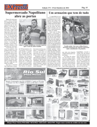 Edição 173 - 15 de Outubro de 2011                                          Pág. 15

 Supermercado Napolitano Um armazém que tem de tudo
      abre as portas                                                                    A capacidade do ser
                                                                                    humano de se reinventar
    Depois de muita pes-                                                            e começar de novo é fan-
quisa, muita reforma,                                                               tástica, que o diga o Vato
foi inaugurado no sába-                                                             Wosch. Conhecido pela
do passado o mais novo                                                              cidade toda de Rio Bran-
supermercado de Rio                                                                 co por tocar um merca-
Branco, localizado no                                                               do por quase 40 anos,
Papanduva, o Super-                                                                 agora ressurge com um
mercado Napolitano                                                                  novo empreendimento
está numa região estra-                                                             inédito na cidade.
tégica que estava caren-                                                                Junto com os filhos
te de um grande merca-                                                              Bruno e Alexandra, o
do. Com uma loja espa-                                                              Vato montou uma espécie
çosa, os proprietários                                                              de loja de conveniência
Evandro e Lilian que-                                                               que tem de tudo. É pare-
rem ganhar os consumi-                                                              cido com uma adega ou
dores com bom atendi-                                                               um Box do mercado Mu-
mento, variedade de                                                                 nicipal de Curitiba, pare-
produtos e preço baixo.                                                             cido com um armazém de
Só para começar a loja       Lilian e Evandro inauguram o terceiro comércio         secos e molhados. Os cli-
terá mais de 5 mil itens.             após 12 anos de muito trabalho.               entes de paladar mais apu-     Família unida: Vato com os filhos Bruno e
    Capricharam tam-                                                                rado encontram com faci-     Alexandra montaram um comércio espetacular
bém na padaria com           do 50 funcionários e in-   Em termos de bons pro-      lidade, queijos, vinhos,           onde o atendimento é de primeira.
produtos feitos na hora.     vestimento altíssimo       dutos e variedades é o      salames, bacalhau, casta-
O açougue tem o dife-        para atender a popula-     mercado que mais se         nhas, biscoitos europeus,    que sabe com ninguém       LanoVato, contudo o
rencial da carne já tem-     ção. Na parte de segu-     aproxima do Stresser,       macarrão italiano, cerve-    comprar barato para ven-   cliente tem que passar
perada se o cliente qui-     rança foram postas 42      que é o maior da região.    jas caseiras e importadas,   der barato.                meio devagar para ver a
ser, tem ainda bife a rolê   câmeras com imagens           Desejamos muito su-      damasco, tâmaras, toma-         Na linha de carnes      loja, foi aproveitado um
já pronto e aceita enco-     mandadas diretas para      cesso neste novo empreen-   te seco, azeitonas... Para   eles têm frango caipira,   antigo corredor para fa-
mendas de carnes. Sem        internet. Evandro Mar-     dimento do Supermercado     quem precisa de algo         marreco recheado, pato e   zerem a loja, é pequena
falar na adega de bebi-      chioro faz entregas em     Napolitano, que continu-    para o dia-a-dia a merce-    outras carnes exóticas.    por fora e grande por
das que é algo que não       domicílio e pretende       em crescendo vendendo a     aria tem frutas e verdu-     Funciona diariamente       dentro. Dificilmente al-
tinha na cidade.             vender muitos pedidos      preços honestos e gerem     ras frescas, com um di-      das 8h às 19h em frente    guém entra para conhe-
    Essa já é a terceira     para o mês inteiro, para   empregos e renda para       ferencial, são todas esco-   ao antigo Fórum. Puse-     cer e não compra nada,
loja Napolitana, soman-      isso baixou os preços.     nosso município.            lhidas pelo próprio Vato     ram o nome sugestivo de    pois ali tem de tudo.




     Disque Pizza Vitória 9910-4060 / 9674-9924 / 3652-2434 / 3652-5795 - Pague com o cartão de crédito em sua casa
 