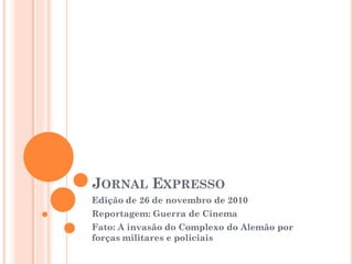 JORNAL EXPRESSO
Edição de 26 de novembro de 2010
Reportagem: Guerra de Cinema
Fato: A invasão do Complexo do Alemão por
forças militares e policiais
 