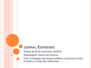 Jornal Expresso Edição de 26 de novembro de 2010 Reportagem: Guerra de Cinema Fato: A chegada das forças militares e policiais na Vila Cruzeiro e a fuga dos traficantes 