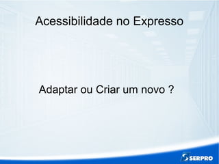 Acessibilidade no Expresso
Adaptar ou Criar um novo ?
 