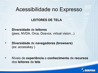 Acessibilidade no Expresso
LEITORES DE TELA
●
Diversidade de leitores
(jaws, NVDA, Orca, Dosvox, virtual vision...)
●
Diversidade de navegadores (browsers)
(ex: accesskey )
●
Níveis de experiência e conhecimento de recursos
dos leitores de tela
 