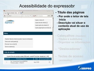 Acessibilidade do expressobr
- Título das páginas
- Por onde o leitor de tela
inicia
- Descrição vai situar o
contexto atual de uso da
aplicação
- Cabeçalhos (headers)
- Títulos e subtítulos
- Organizar as informações
- “Deslocadores”
- Teclas de acesso
(accesskey)
 