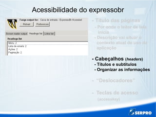 Acessibilidade do expressobr
- Título das páginas
- Por onde o leitor de tela
inicia
- Descrição vai situar o
contexto atual de uso da
aplicação
- Cabeçalhos (headers)
- Títulos e subtítulos
- Organizar as informações
- “Deslocadores”
- Teclas de acesso
(accesskey)
 