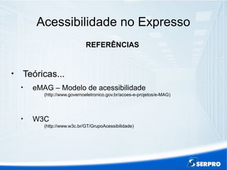 Acessibilidade no Expresso
REFERÊNCIAS

Teóricas...

eMAG – Modelo de acessibilidade
(http://www.governoeletronico.gov.br/acoes-e-projetos/e-MAG)

W3C
(http://www.w3c.br/GT/GrupoAcessibilidade)
 