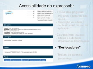 Acessibilidade do expressobr
- Título das páginas
- Por onde o leitor de tela
inicia
- Descrição vai situar o
contexto atual de uso da
aplicação
- Cabeçalhos (headers)
- Títulos e subtítulos
- Organizar as informações
- “Deslocadores”
- Teclas de acesso
(accesskey)
 