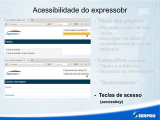 Acessibilidade do expressobr
- Título das páginas
- Por onde o leitor de tela
inicia
- Descrição vai situar o
contexto atual de uso da
aplicação
- Cabeçalhos (headers)
- Títulos e subtítulos
- Organizar as informações
- “Deslocadores”
- Teclas de acesso
(accesskey)
 