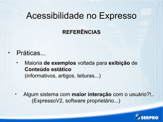 Acessibilidade no Expresso
REFERÊNCIAS

Práticas...

Maioria de exemplos voltada para exibição de
Conteúdo estático
(informativos, artigos, leituras...)

Algum sistema com maior interação com o usuário?!..
(ExpressoV2, software proprietário...)
 