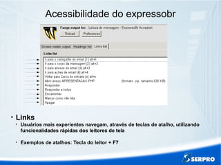 Acessibilidade do expressobr

Links

Usuários mais experientes navegam, através de teclas de atalho, utilizando
funcionalidades rápidas dos leitores de tela

Exemplos de atalhos: Tecla do leitor + F7
 