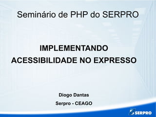 Seminário de PHP do SERPRO
IMPLEMENTANDO
ACESSIBILIDADE NO EXPRESSO
Diogo Dantas
Serpro - CEAGO
 